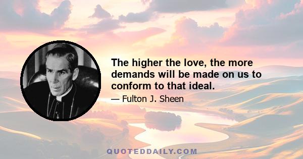 The higher the love, the more demands will be made on us to conform to that ideal.