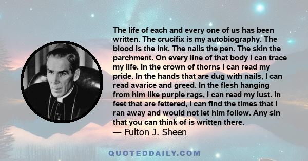 The life of each and every one of us has been written. The crucifix is my autobiography. The blood is the ink. The nails the pen. The skin the parchment. On every line of that body I can trace my life. In the crown of