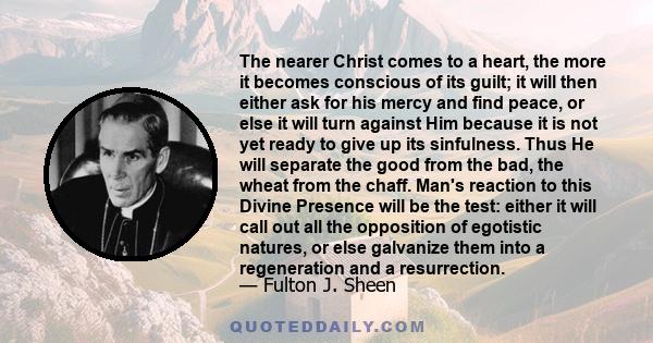 The nearer Christ comes to a heart, the more it becomes conscious of its guilt; it will then either ask for his mercy and find peace, or else it will turn against Him because it is not yet ready to give up its