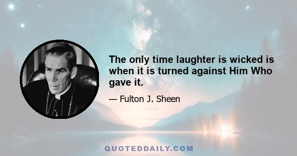 The only time laughter is wicked is when it is turned against Him Who gave it.