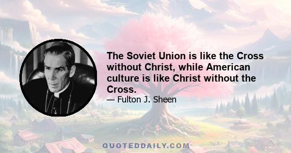 The Soviet Union is like the Cross without Christ, while American culture is like Christ without the Cross.