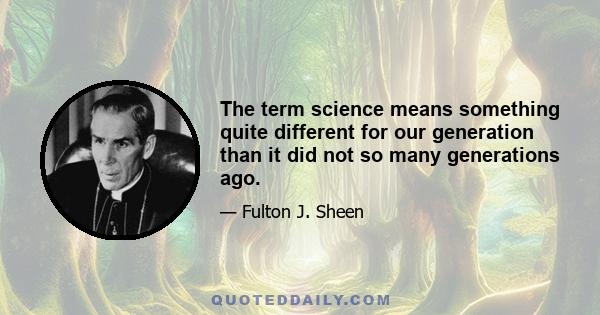 The term science means something quite different for our generation than it did not so many generations ago.