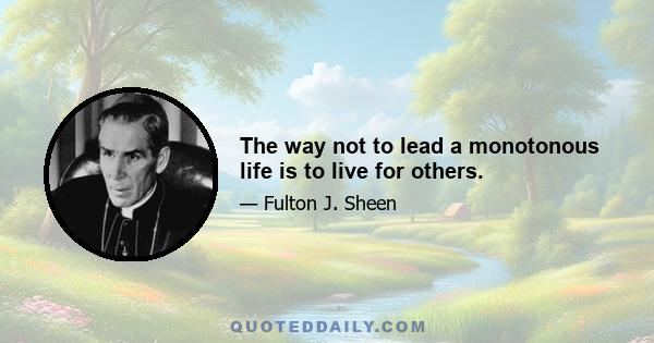 The way not to lead a monotonous life is to live for others.