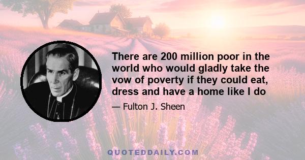 There are 200 million poor in the world who would gladly take the vow of poverty if they could eat, dress and have a home like I do