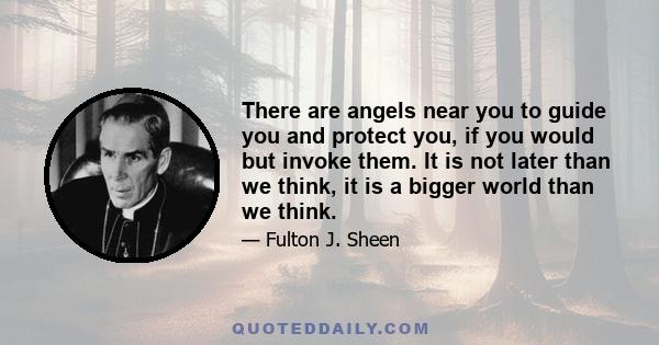 There are angels near you to guide you and protect you, if you would but invoke them. It is not later than we think, it is a bigger world than we think.