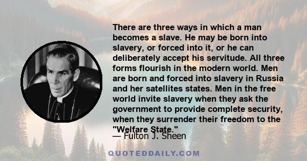 There are three ways in which a man becomes a slave. He may be born into slavery, or forced into it, or he can deliberately accept his servitude. All three forms flourish in the modern world. Men are born and forced