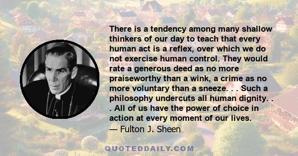 There is a tendency among many shallow thinkers of our day to teach that every human act is a reflex, over which we do not exercise human control. They would rate a generous deed as no more praiseworthy than a wink, a