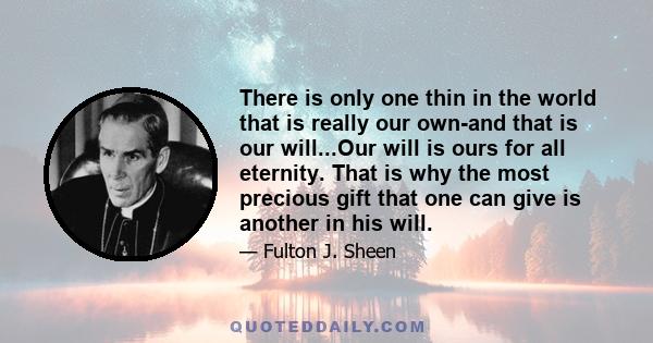 There is only one thin in the world that is really our own-and that is our will...Our will is ours for all eternity. That is why the most precious gift that one can give is another in his will.