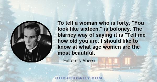 To tell a woman who is forty, You look like sixteen, is boloney. The blarney way of saying it is Tell me how old you are, I should like to know at what age women are the most beautiful.