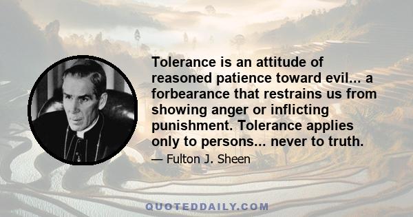 Tolerance is an attitude of reasoned patience toward evil... a forbearance that restrains us from showing anger or inflicting punishment. Tolerance applies only to persons... never to truth.