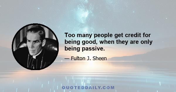 Too many people get credit for being good, when they are only being passive.