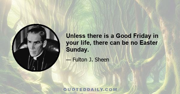 Unless there is a Good Friday in your life, there can be no Easter Sunday.