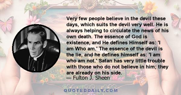 Very few people believe in the devil these days, which suits the devil very well. He is always helping to circulate the news of his own death. The essence of God is existence, and He defines Himself as: 'I am Who am.'