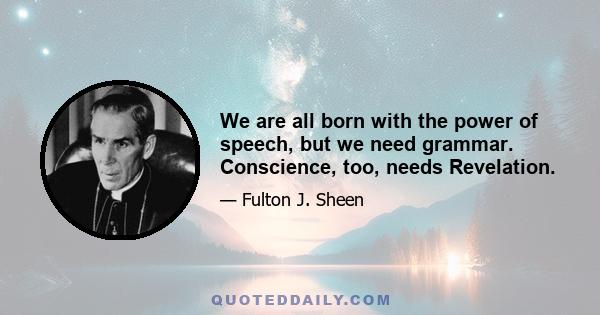 We are all born with the power of speech, but we need grammar. Conscience, too, needs Revelation.