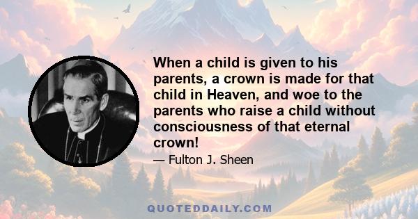 When a child is given to his parents, a crown is made for that child in Heaven, and woe to the parents who raise a child without consciousness of that eternal crown!