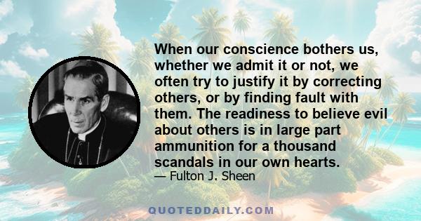 When our conscience bothers us, whether we admit it or not, we often try to justify it by correcting others, or by finding fault with them. The readiness to believe evil about others is in large part ammunition for a