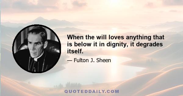 When the will loves anything that is below it in dignity, it degrades itself.