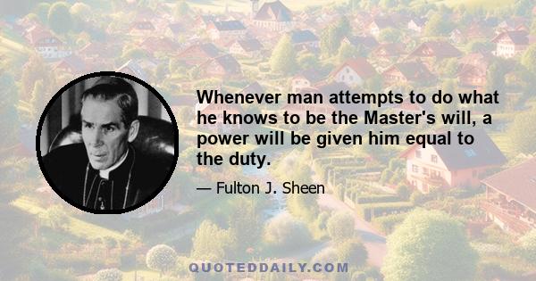 Whenever man attempts to do what he knows to be the Master's will, a power will be given him equal to the duty.