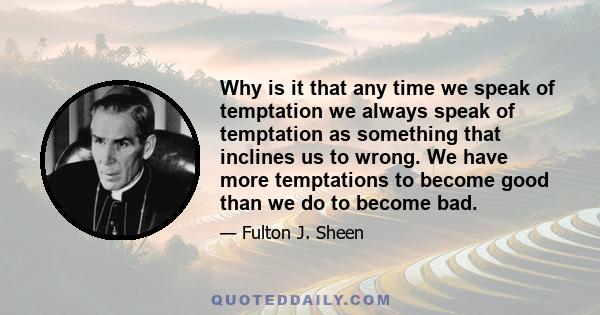 Why is it that any time we speak of temptation we always speak of temptation as something that inclines us to wrong. We have more temptations to become good than we do to become bad.