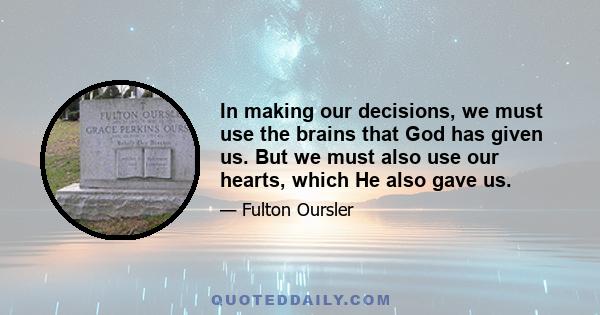 In making our decisions, we must use the brains that God has given us. But we must also use our hearts, which He also gave us.