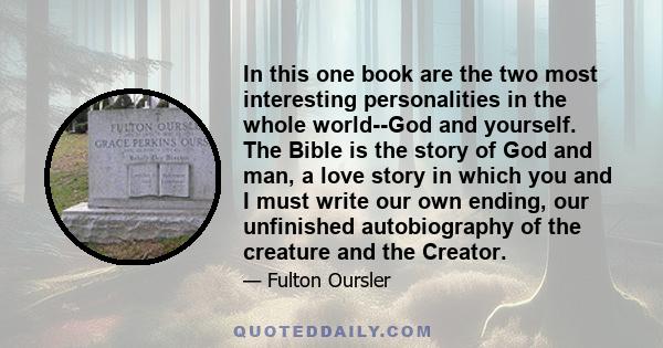 In this one book are the two most interesting personalities in the whole world--God and yourself. The Bible is the story of God and man, a love story in which you and I must write our own ending, our unfinished