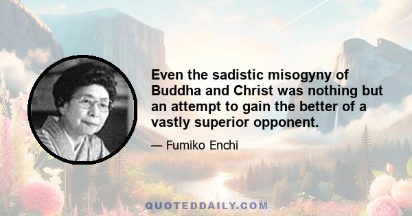 Even the sadistic misogyny of Buddha and Christ was nothing but an attempt to gain the better of a vastly superior opponent.