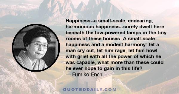 Happiness--a small-scale, endearing, harmonious happiness--surely dwelt here beneath the low-powered lamps in the tiny rooms of these houses. A small-scale happiness and a modest harmony: let a man cry out, let him