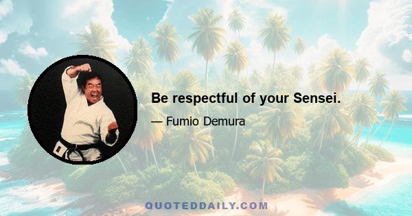 Be respectful of your Sensei.