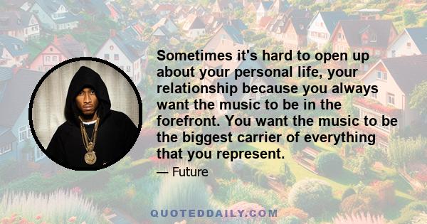 Sometimes it's hard to open up about your personal life, your relationship because you always want the music to be in the forefront. You want the music to be the biggest carrier of everything that you represent.