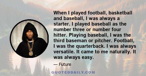 When I played football, basketball and baseball, I was always a starter. I played baseball as the number three or number four hitter. Playing baseball, I was the third baseman or pitcher. Football, I was the