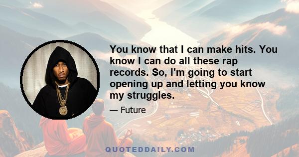 You know that I can make hits. You know I can do all these rap records. So, I'm going to start opening up and letting you know my struggles.