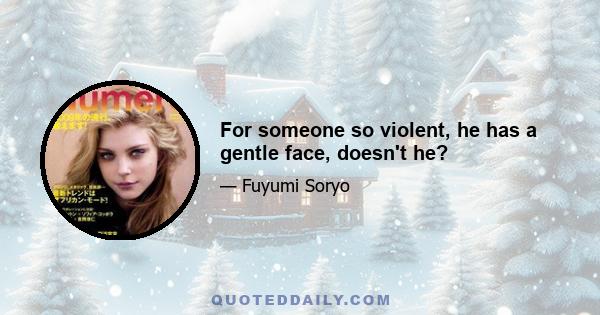 For someone so violent, he has a gentle face, doesn't he?