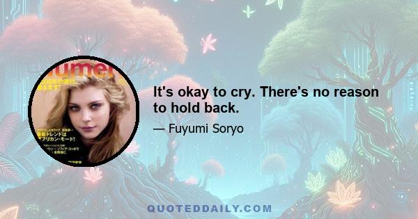 It's okay to cry. There's no reason to hold back.