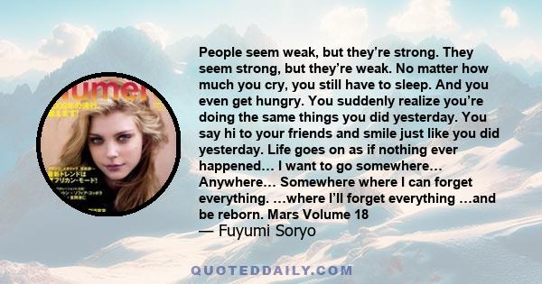 People seem weak, but they’re strong. They seem strong, but they’re weak. No matter how much you cry, you still have to sleep. And you even get hungry. You suddenly realize you’re doing the same things you did