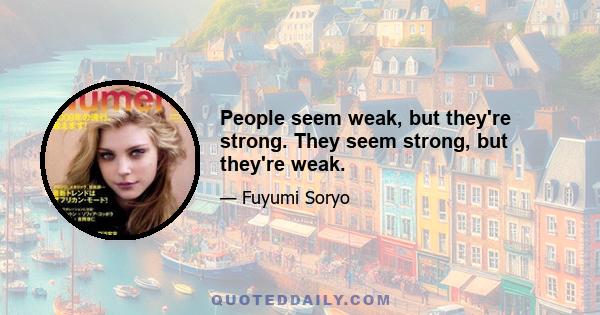 People seem weak, but they're strong. They seem strong, but they're weak.