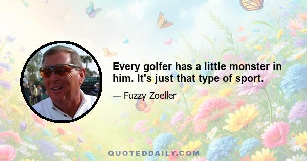 Every golfer has a little monster in him. It's just that type of sport.