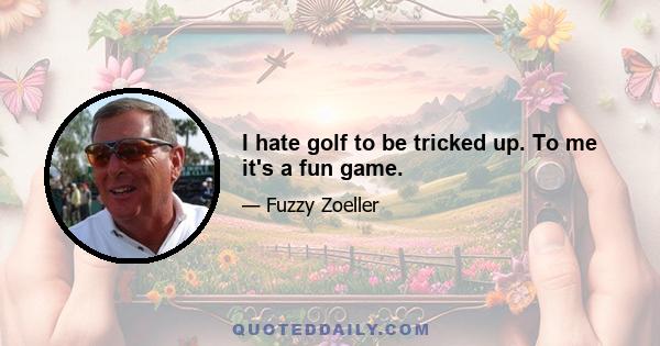 I hate golf to be tricked up. To me it's a fun game.