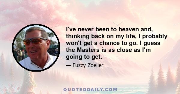 I've never been to heaven and, thinking back on my life, I probably won't get a chance to go. I guess the Masters is as close as I'm going to get.