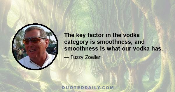 The key factor in the vodka category is smoothness, and smoothness is what our vodka has.