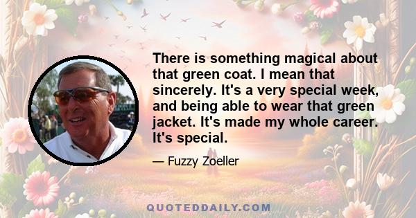 There is something magical about that green coat. I mean that sincerely. It's a very special week, and being able to wear that green jacket. It's made my whole career. It's special.