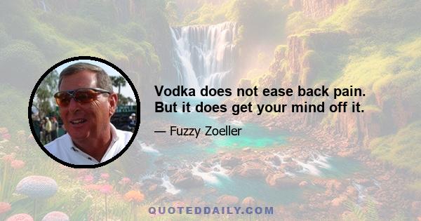 Vodka does not ease back pain. But it does get your mind off it.