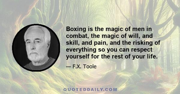 Boxing is the magic of men in combat, the magic of will, and skill, and pain, and the risking of everything so you can respect yourself for the rest of your life.