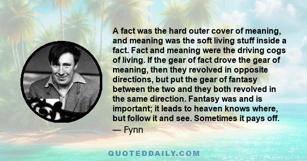 A fact was the hard outer cover of meaning, and meaning was the soft living stuff inside a fact. Fact and meaning were the driving cogs of living. If the gear of fact drove the gear of meaning, then they revolved in