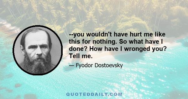 --you wouldn't have hurt me like this for nothing. So what have I done? How have I wronged you? Tell me.