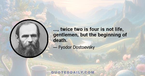 ..., twice two is four is not life, gentlemen, but the beginning of death.