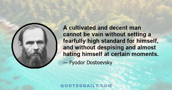 A cultivated and decent man cannot be vain without setting a fearfully high standard for himself, and without despising and almost hating himself at certain moments.