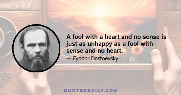 A fool with a heart and no sense is just as unhappy as a fool with sense and no heart.