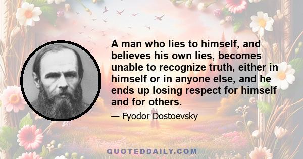 A man who lies to himself, and believes his own lies, becomes unable to recognize truth, either in himself or in anyone else, and he ends up losing respect for himself and for others.