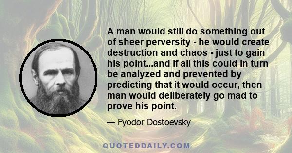 A man would still do something out of sheer perversity - he would create destruction and chaos - just to gain his point...and if all this could in turn be analyzed and prevented by predicting that it would occur, then