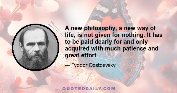 A new philosophy, a new way of life, is not given for nothing. It has to be paid dearly for and only acquired with much patience and great effort